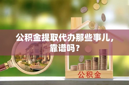 全国公积金提取代办那些事儿，靠谱吗？