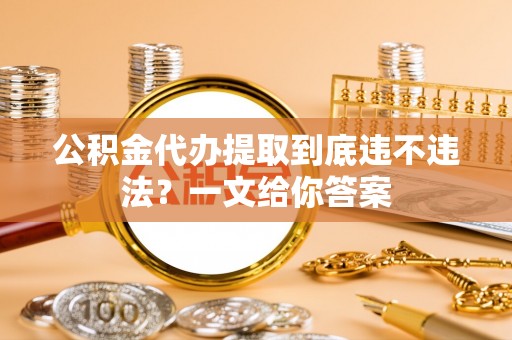 全国公积金代办提取到底违不违法？一文给你答案