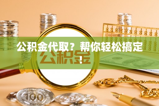 全国公积金代取？帮你轻松搞定！