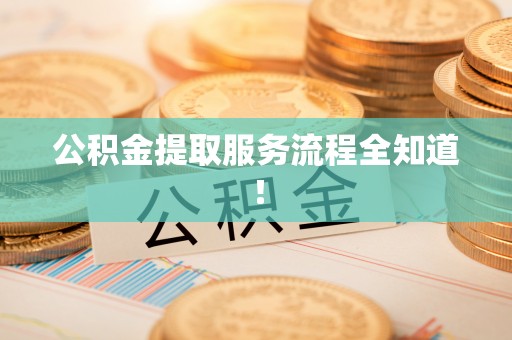 全国公积金提取服务流程全知道！