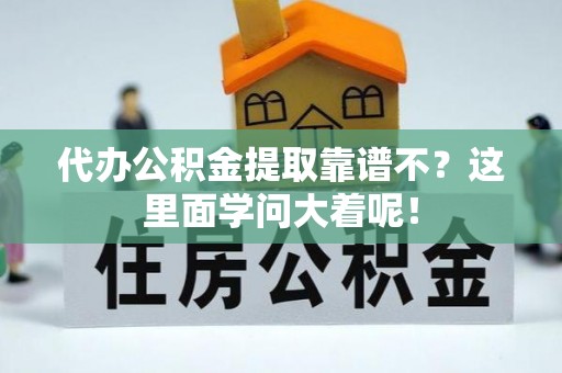全国代办公积金提取靠谱不？这里面学问大着呢！