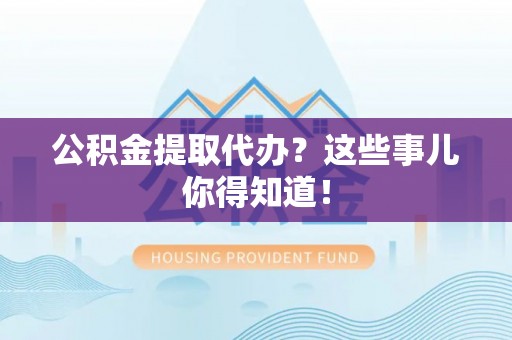 全国公积金提取代办？这些事儿你得知道！