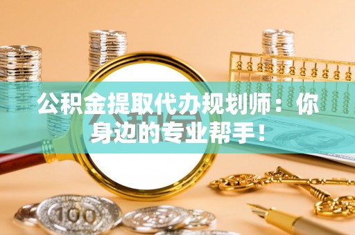全国公积金提取代办规划师：你身边的专业帮手！