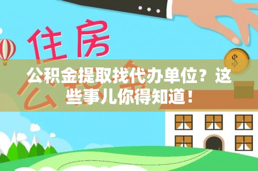 全国公积金提取找代办单位？这些事儿你得知道！
