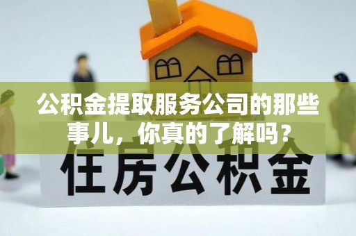 全国公积金提取服务公司的那些事儿，你真的了解吗？