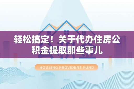 全国轻松搞定！关于代办住房公积金提取那些事儿
