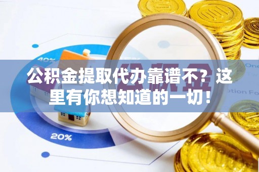 全国公积金提取代办靠谱不？这里有你想知道的一切！