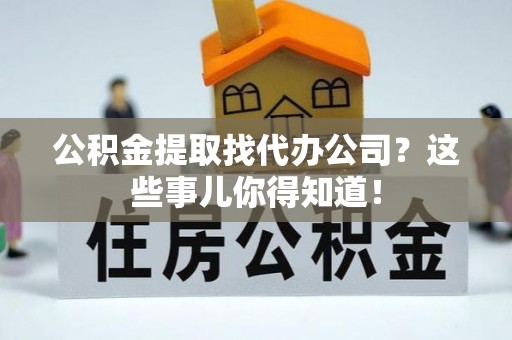 全国公积金提取找代办公司？这些事儿你得知道！