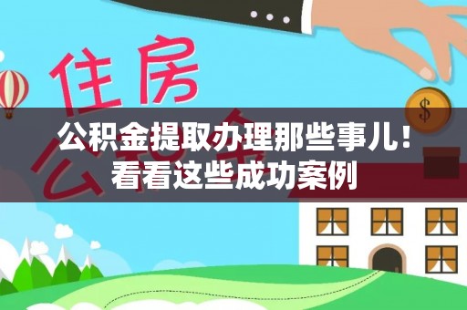 全国公积金提取办理那些事儿！看看这些成功案例