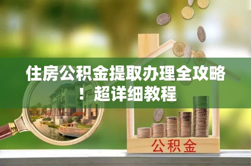 全国住房公积金提取办理全攻略！超详细教程