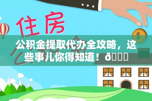 全国公积金提取代办全攻略，这些事儿你得知道！😎