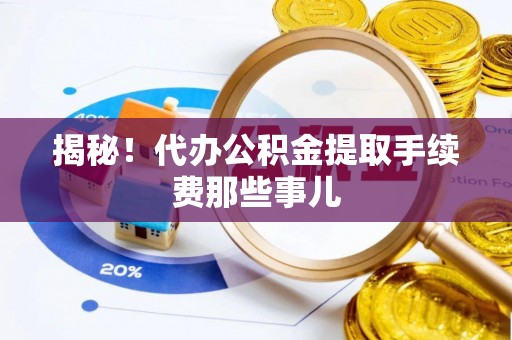 全国揭秘！代办公积金提取手续费那些事儿