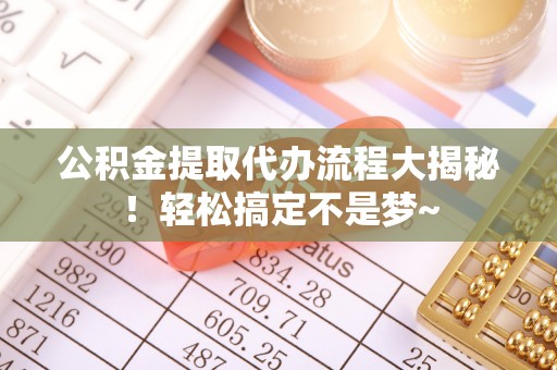 全国公积金提取代办流程大揭秘！轻松搞定不是梦~