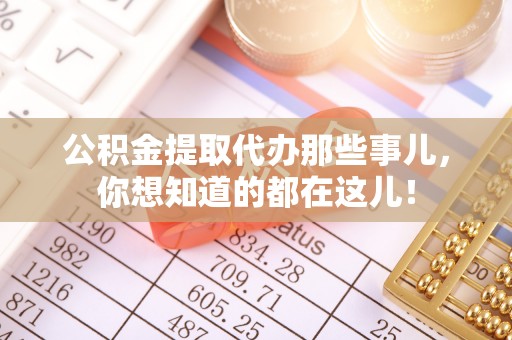 全国公积金提取代办那些事儿，你想知道的都在这儿！