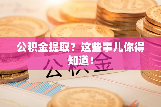 全国公积金提取？这些事儿你得知道！