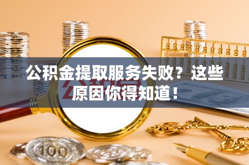 全国公积金提取服务失败？这些原因你得知道！