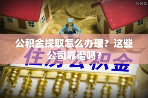 全国公积金提取怎么办理？这些公司靠谱吗？