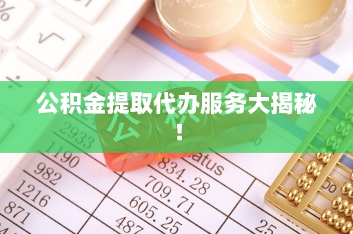 全国公积金提取代办服务大揭秘！