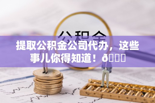 全国提取公积金公司代办，这些事儿你得知道！😎