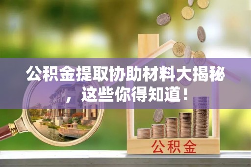 全国公积金提取协助材料大揭秘，这些你得知道！
