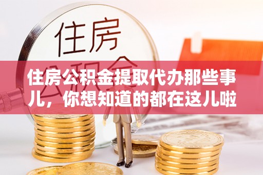 全国住房公积金提取代办那些事儿，你想知道的都在这儿啦！😎