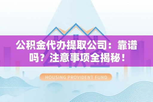 全国公积金代办提取公司：靠谱吗？注意事项全揭秘！