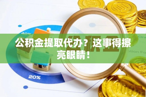 全国公积金提取代办？这事得擦亮眼睛！