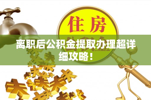 全国离职后公积金提取办理超详细攻略！