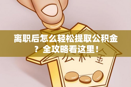 全国离职后怎么轻松提取公积金？全攻略看这里！