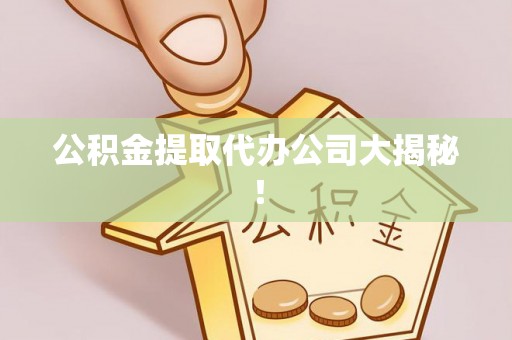 全国公积金提取代办公司大揭秘！