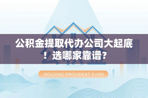 全国公积金提取代办公司大起底！选哪家靠谱？