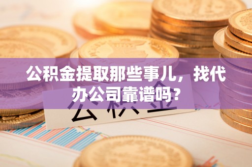 全国公积金提取那些事儿，找代办公司靠谱吗？