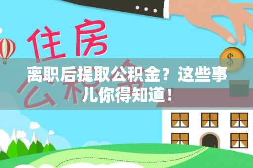 全国离职后提取公积金？这些事儿你得知道！