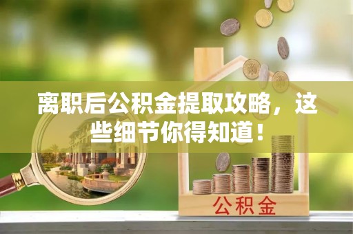 全国离职后公积金提取攻略，这些细节你得知道！