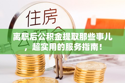 全国离职后公积金提取那些事儿，超实用的服务指南！