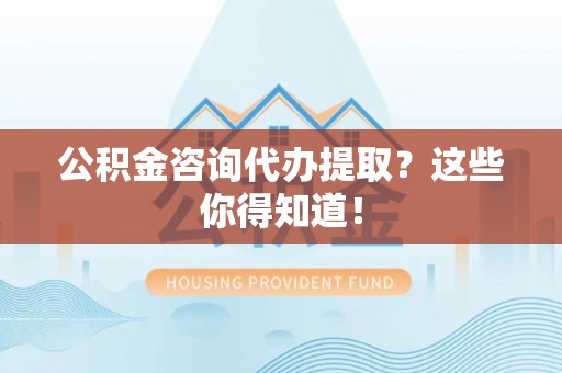 全国公积金咨询代办提取？这些你得知道！