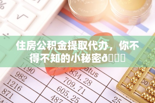全国住房公积金提取代办，你不得不知的小秘密😎