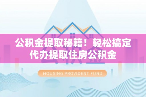全国公积金提取秘籍！轻松搞定代办提取住房公积金