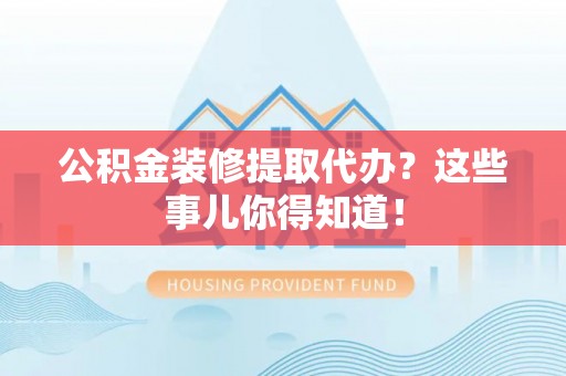 全国公积金装修提取代办？这些事儿你得知道！
