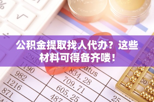 全国公积金提取找人代办？这些材料可得备齐喽！