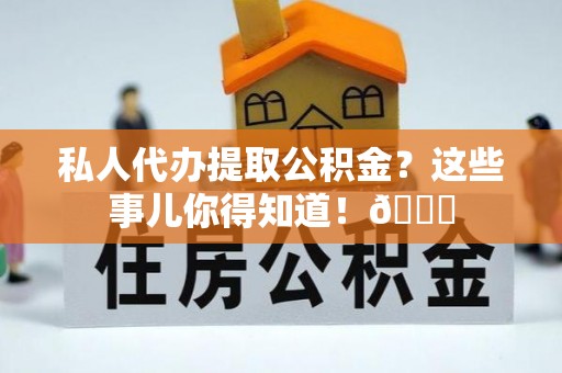 全国私人代办提取公积金？这些事儿你得知道！😎