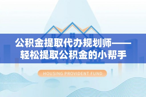 全国公积金提取代办规划师——轻松提取公积金的小帮手