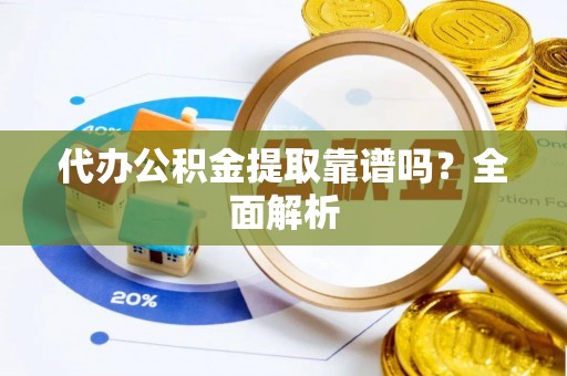 全国代办公积金提取靠谱吗？全面解析