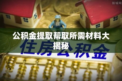全国公积金提取帮取所需材料大揭秘