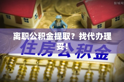 全国离职公积金提取？找代办理妥！