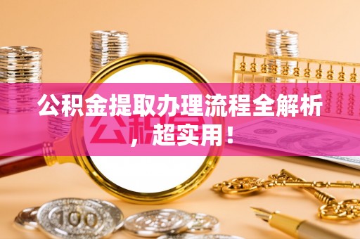 全国公积金提取办理流程全解析，超实用！