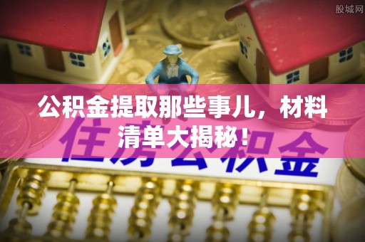 全国公积金提取那些事儿，材料清单大揭秘！