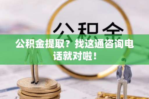 全国公积金提取？找这通咨询电话就对啦！