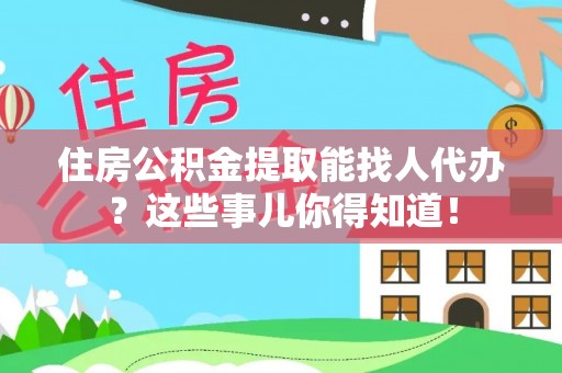 全国住房公积金提取能找人代办？这些事儿你得知道！