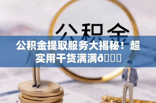 全国公积金提取服务大揭秘！超实用干货满满😎